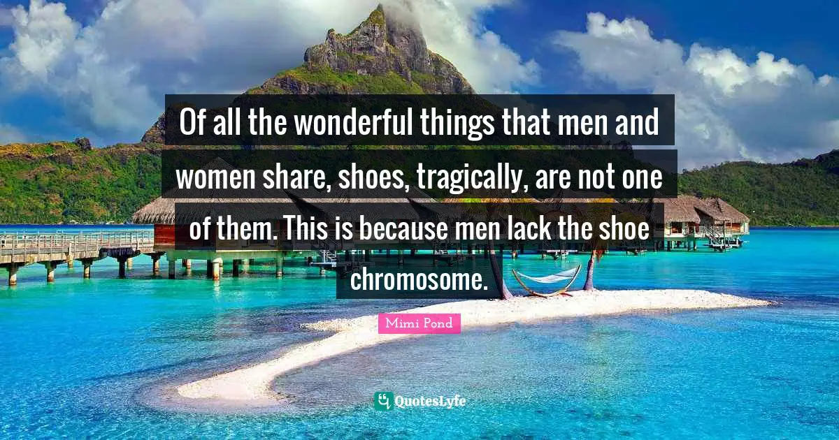 Of all the wonderful things that men and women share, shoes, tragically, are not one of them. This is because men lack the shoe chromosome.