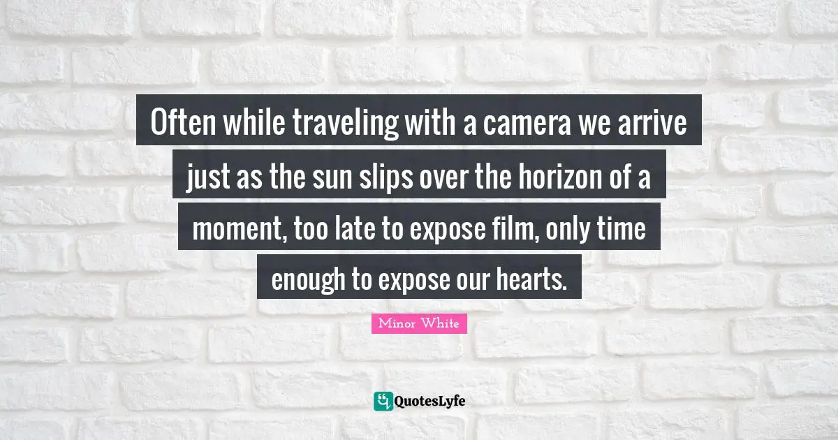 Often while traveling with a camera we arrive just as the sun slips over the horizon of a moment, too late to expose film, only time enough to expose our hearts.