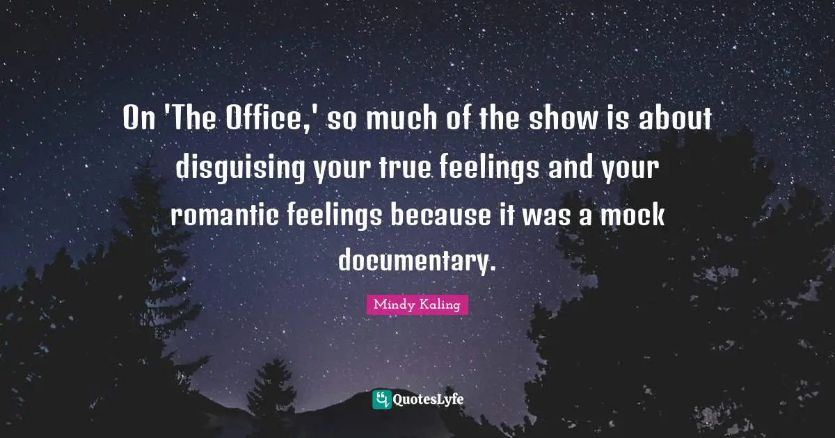 On 'The Office,' so much of the show is about disguising your true feelings and your romantic feelings because it was a mock documentary.