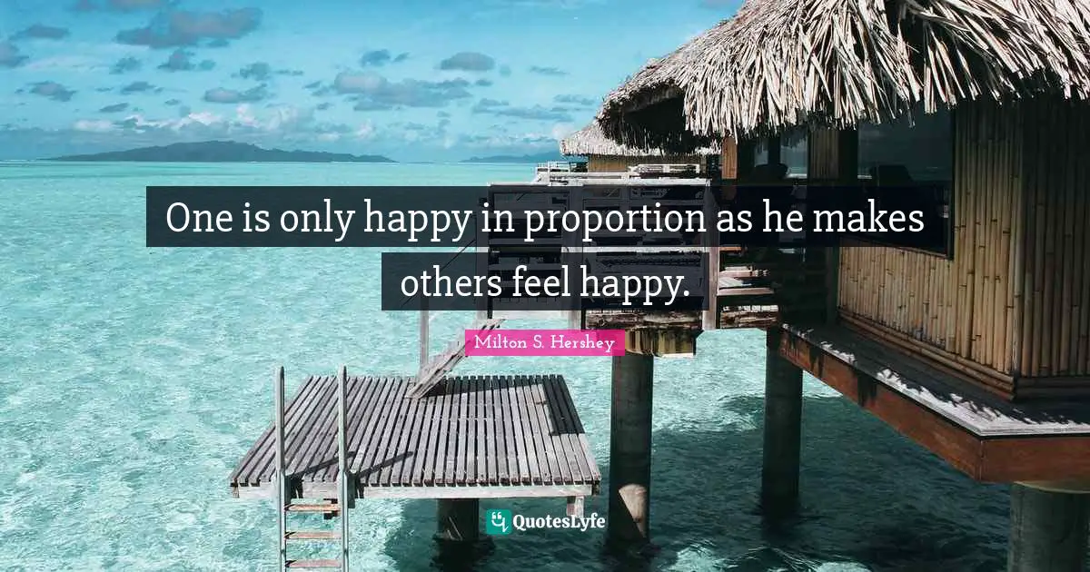 Happy Quotes: "One is only happy in proportion as he makes others feel happy."