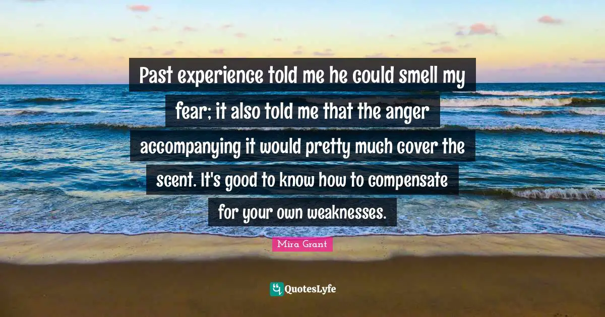Past experience told me he could smell my fear; it also told me that the anger accompanying it would pretty much cover the scent. It's good to know how to compensate for your own weaknesses.​