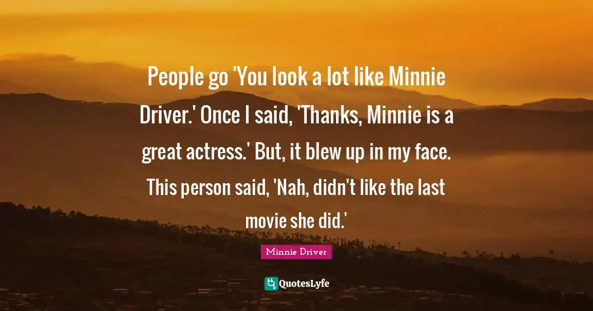 Minnie Quotes: "People go 'You look a lot like Minnie Driver.' Once I said, 'Thanks, Minnie is a great actress.' But, it blew up in my face. This person said, 'Nah, didn't like the last movie she did.'"