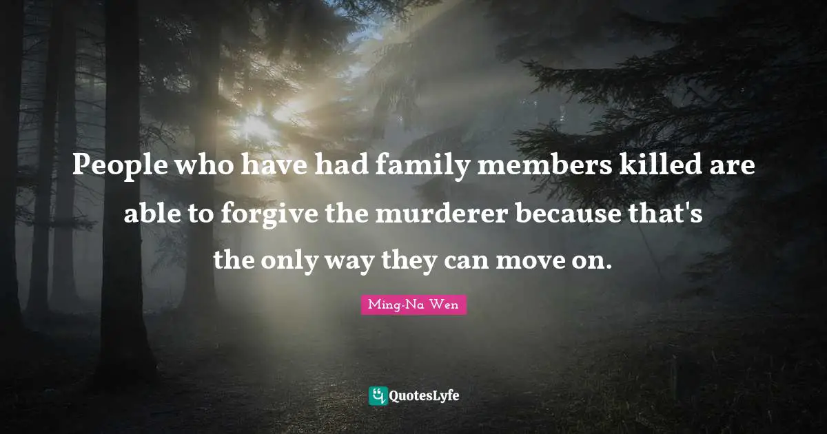 People who have had family members killed are able to forgive the murderer because that's the only way they can move on.