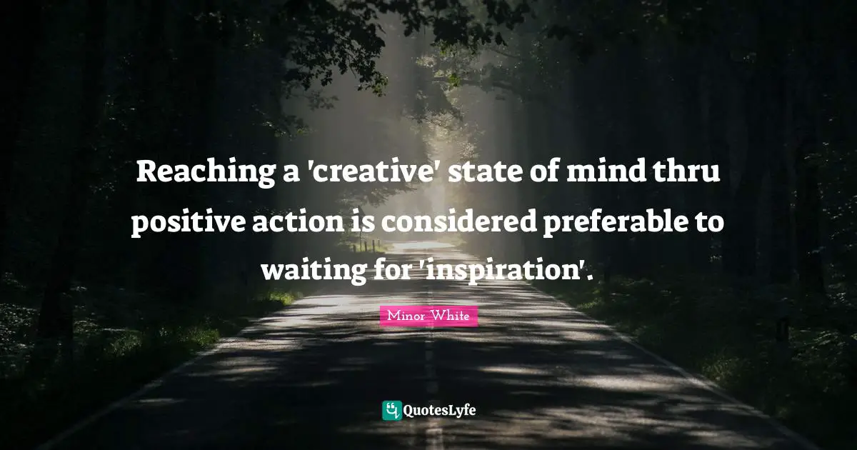 Reaching a 'creative' state of mind thru positive action is considered preferable to waiting for 'inspiration'.