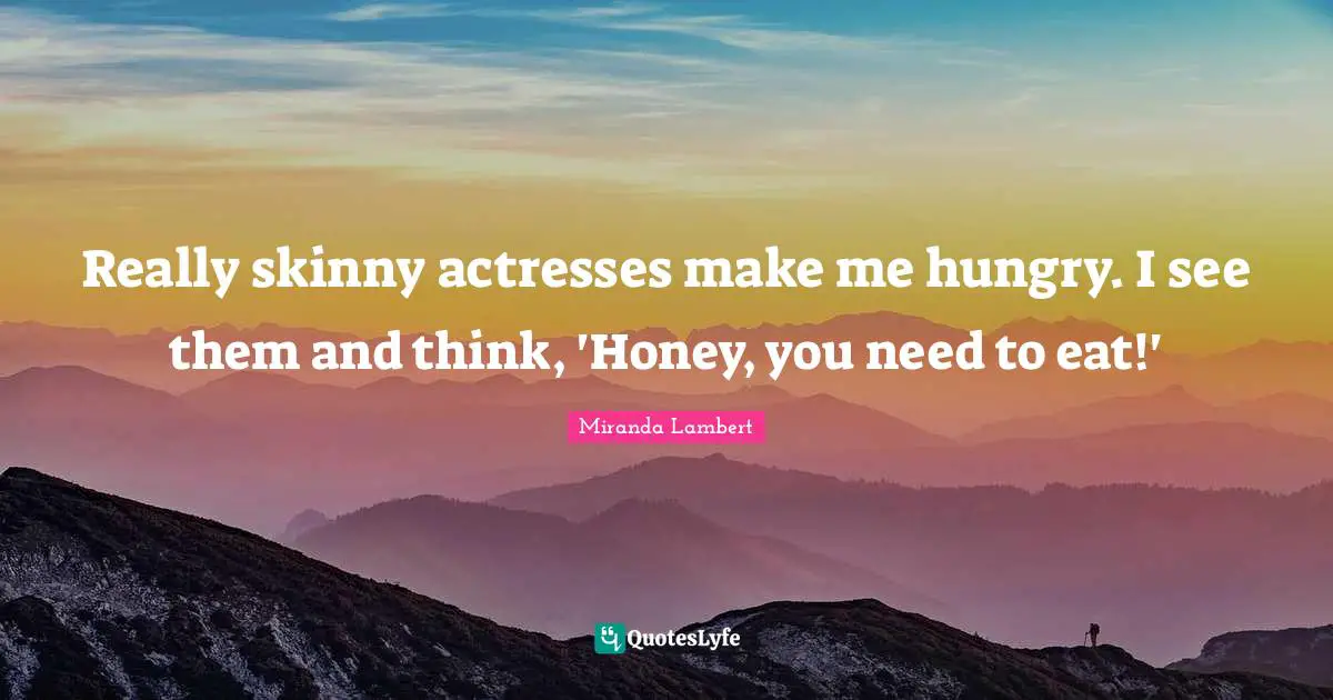 Miranda Lambert Quotes: "Really skinny actresses make me hungry. I see them and think, 'Honey, you need to eat!'"