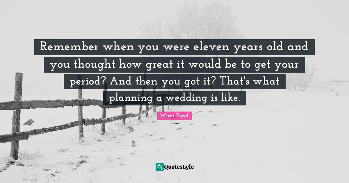 Remember when you were eleven years old and you thought how great it would be to get your period? And then you got it? That's what planning a wedding is like.