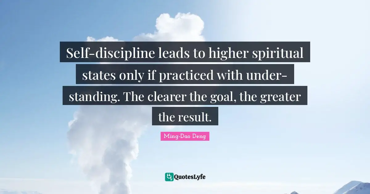 Self-discipline leads to higher spiritual states only if practiced with under- standing. The clearer the goal, the greater the result.