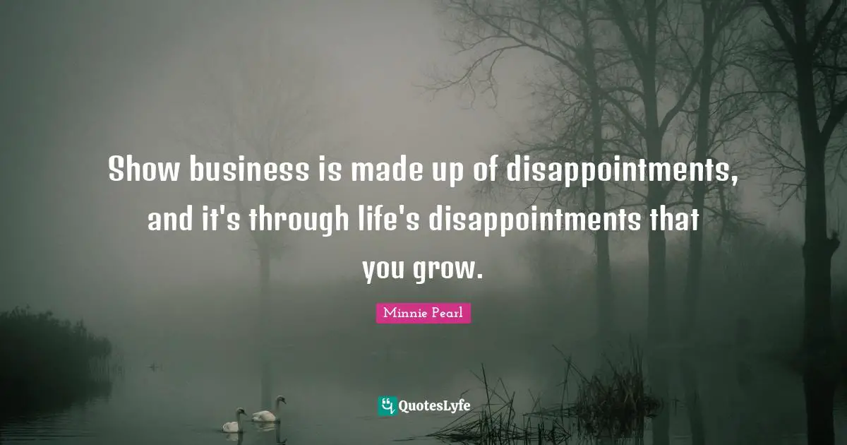 Show business is made up of disappointments, and it's through life's disappointments that you grow.