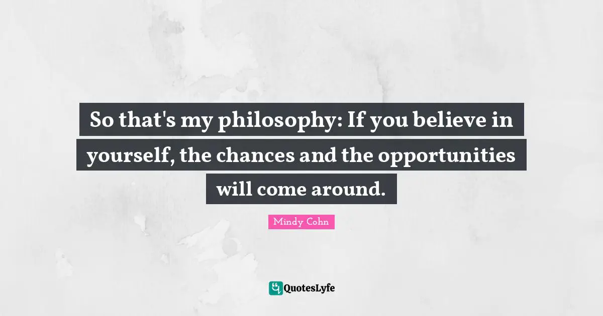Mindy Cohn Quotes: "So that's my philosophy: If you believe in yourself, the chances and the opportunities will come around."