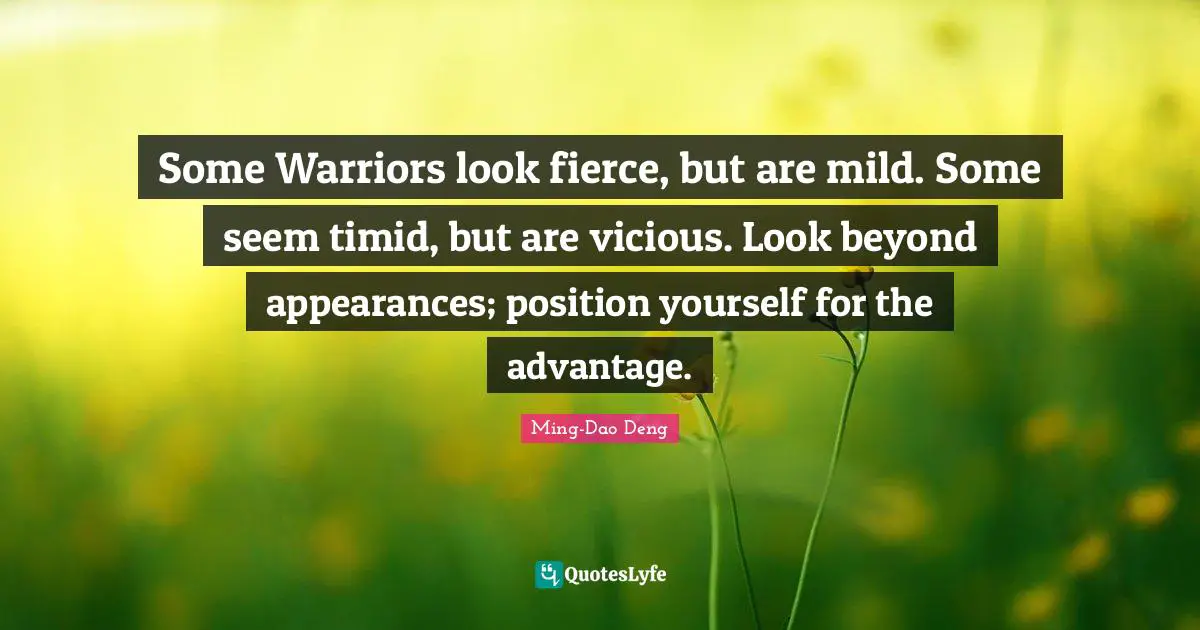 Vicious Quotes: "Some Warriors look fierce, but are mild. Some seem timid, but are vicious. Look beyond appearances; position yourself for the advantage."