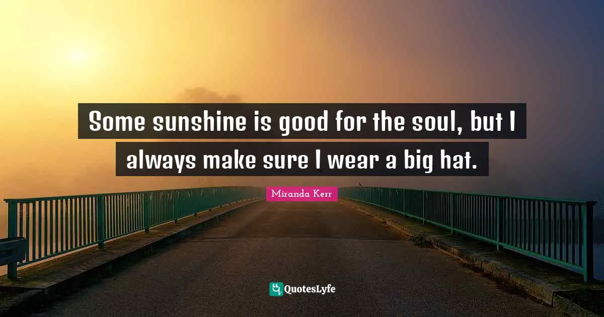 Some sunshine is good for the soul, but I always make sure I wear a big hat.