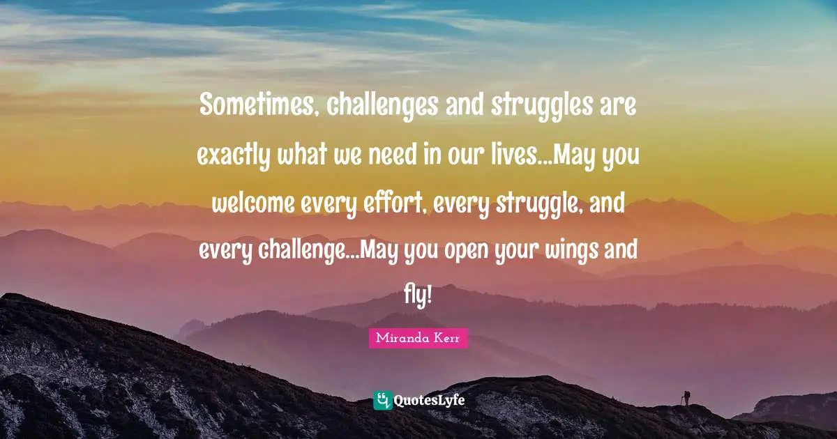 Sometimes, challenges and struggles are exactly what we need in our lives...May you welcome every effort, every struggle, and every challenge...May you open your wings and fly!