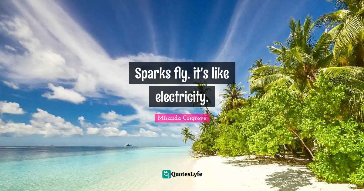 Miranda Cosgrove Quotes: "Sparks fly, it's like electricity."