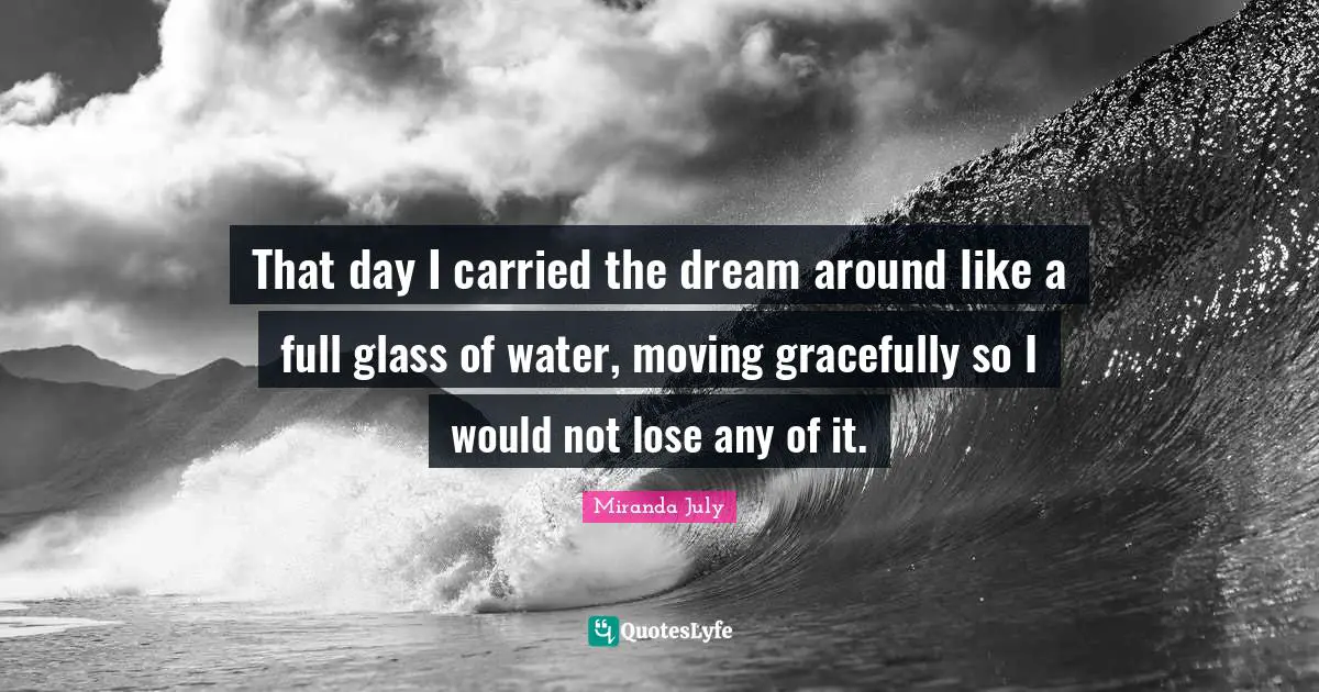 That day I carried the dream around like a full glass of water, moving gracefully so I would not lose any of it.