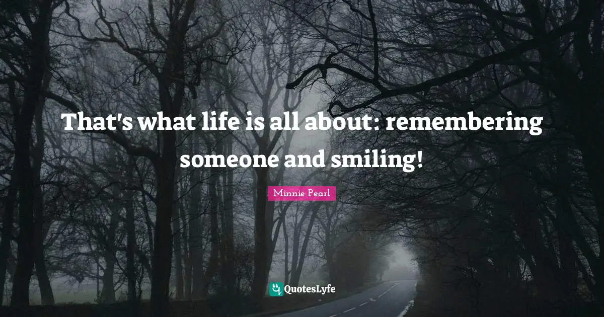 That's what life is all about: remembering someone and smiling!