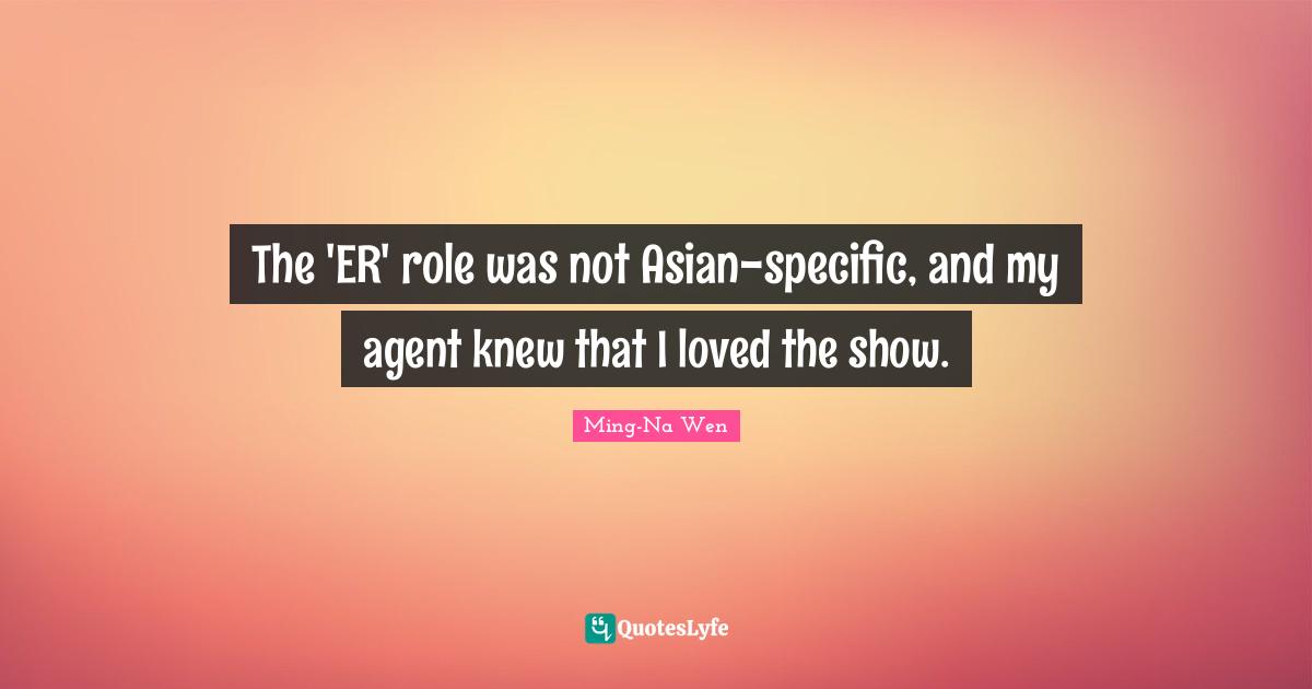 The 'ER' role was not Asian-specific, and my agent knew that I loved the show.