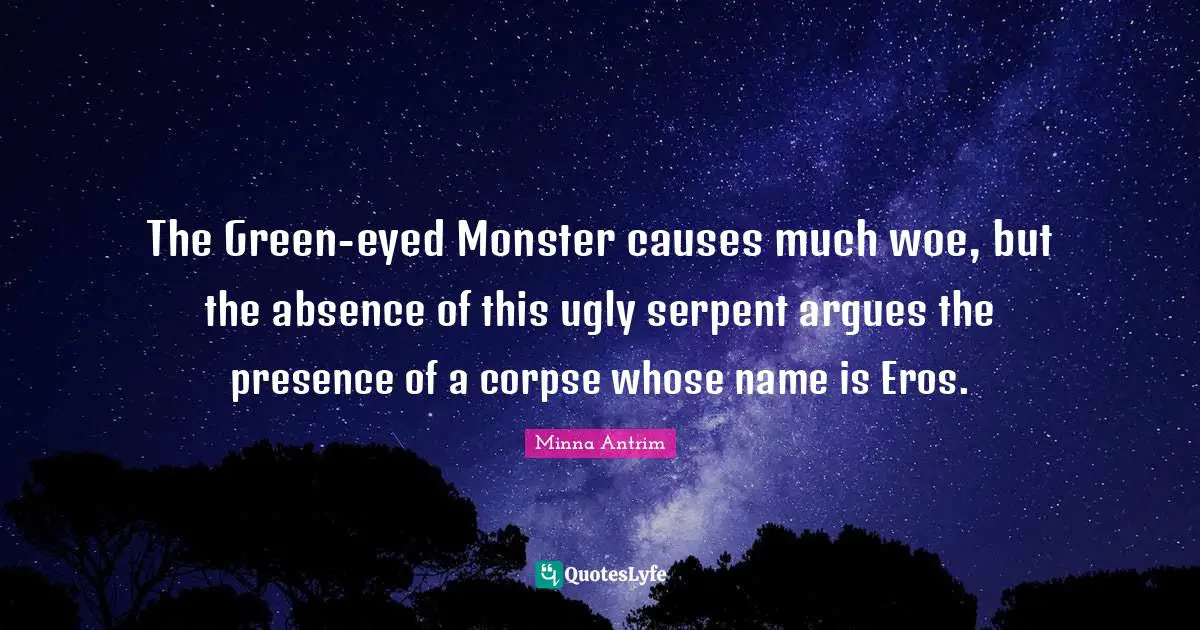 Minna Antrim Quotes: "The Green-eyed Monster causes much woe, but the absence of this ugly serpent argues the presence of a corpse whose name is Eros."