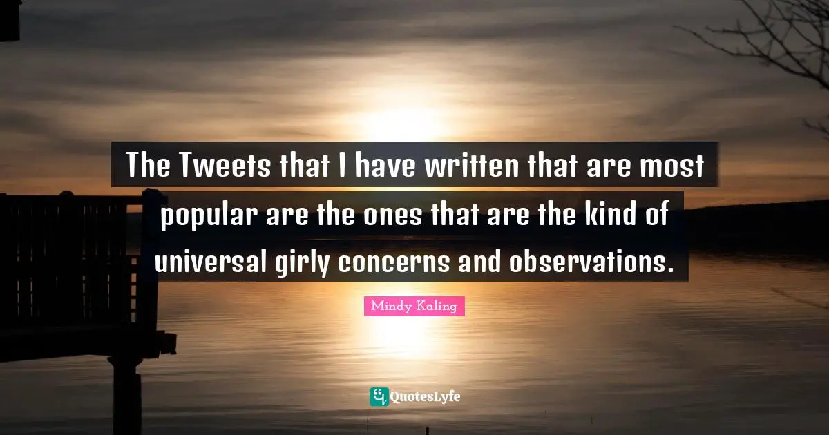 Tweet Quotes: "The Tweets that I have written that are most popular are the ones that are the kind of universal girly concerns and observations."