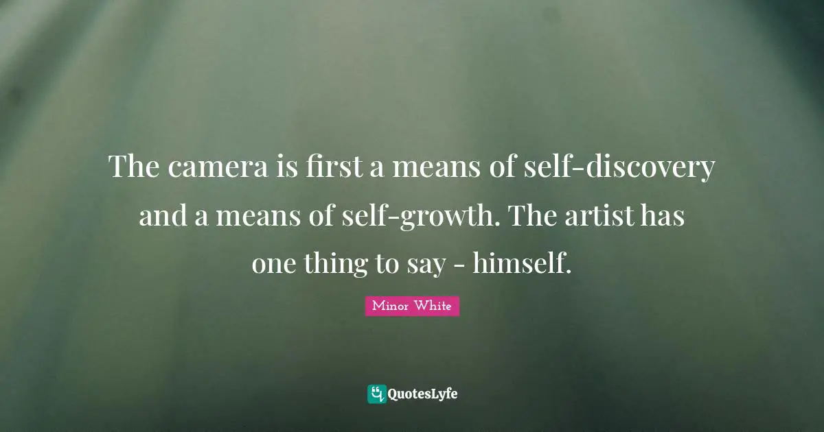 The camera is first a means of self-discovery and a means of self-growth. The artist has one thing to say - himself.