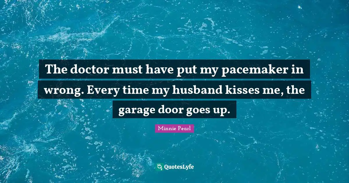 Kissing Quotes: "The doctor must have put my pacemaker in wrong. Every time my husband kisses me, the garage door goes up."