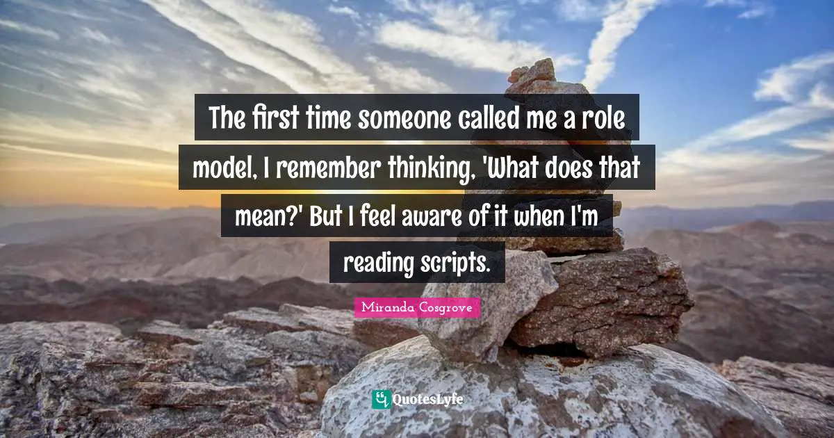 Miranda Cosgrove Quotes: "The first time someone called me a role model, I remember thinking, 'What does that mean?' But I feel aware of it when I'm reading scripts."