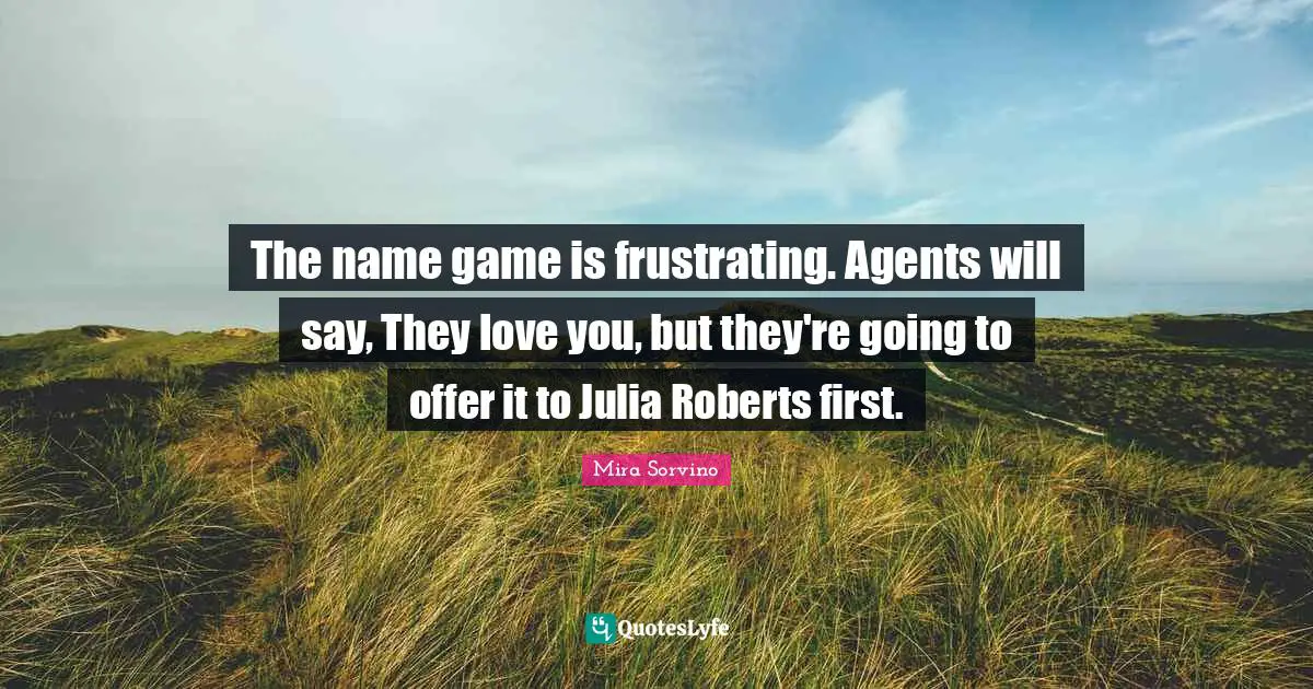 Julia Quotes: "The name game is frustrating. Agents will say, They love you, but they're going to offer it to Julia Roberts first."