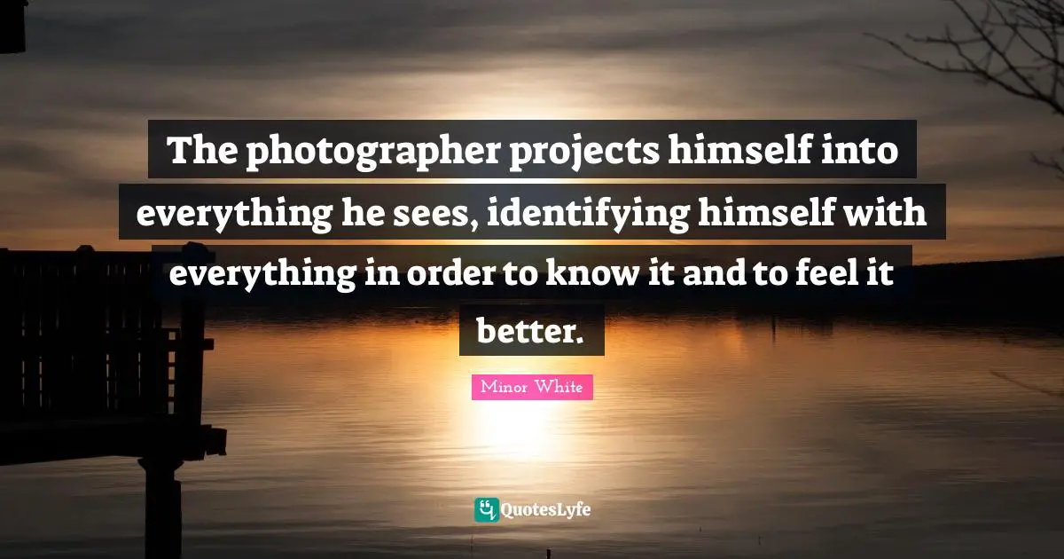 The photographer projects himself into everything he sees, identifying himself with everything in order to know it and to feel it better.