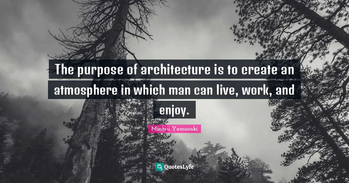 The purpose of architecture is to create an atmosphere in which man can live, work, and enjoy.