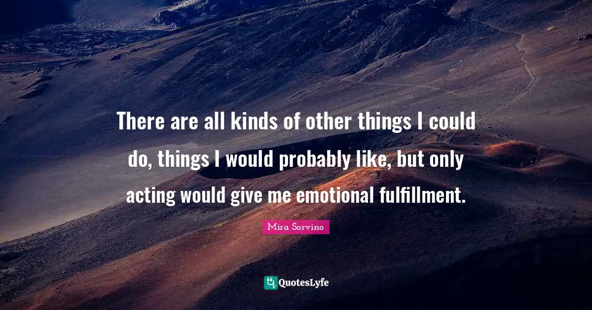 Mira Sorvino Quotes: "There are all kinds of other things I could do, things I would probably like, but only acting would give me emotional fulfillment."