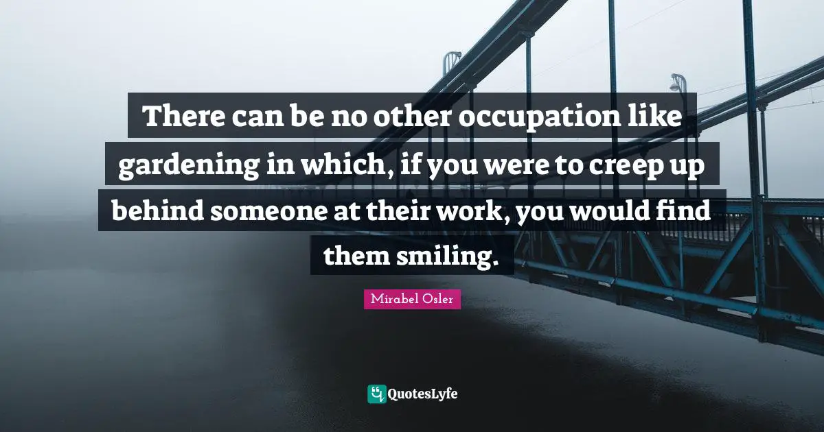 There can be no other occupation like gardening in which, if you were to creep up behind someone at their work, you would find them smiling.