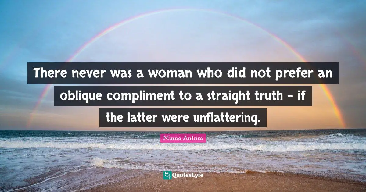 Minna Antrim Quotes: "There never was a woman who did not prefer an oblique compliment to a straight truth - if the latter were unflattering."