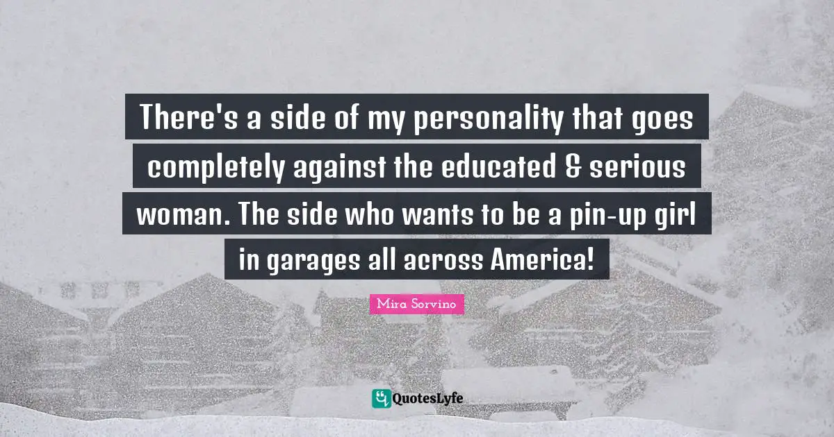 Mira Sorvino Quotes: "There's a side of my personality that goes completely against the educated & serious woman. The side who wants to be a pin-up girl in garages all across America!"