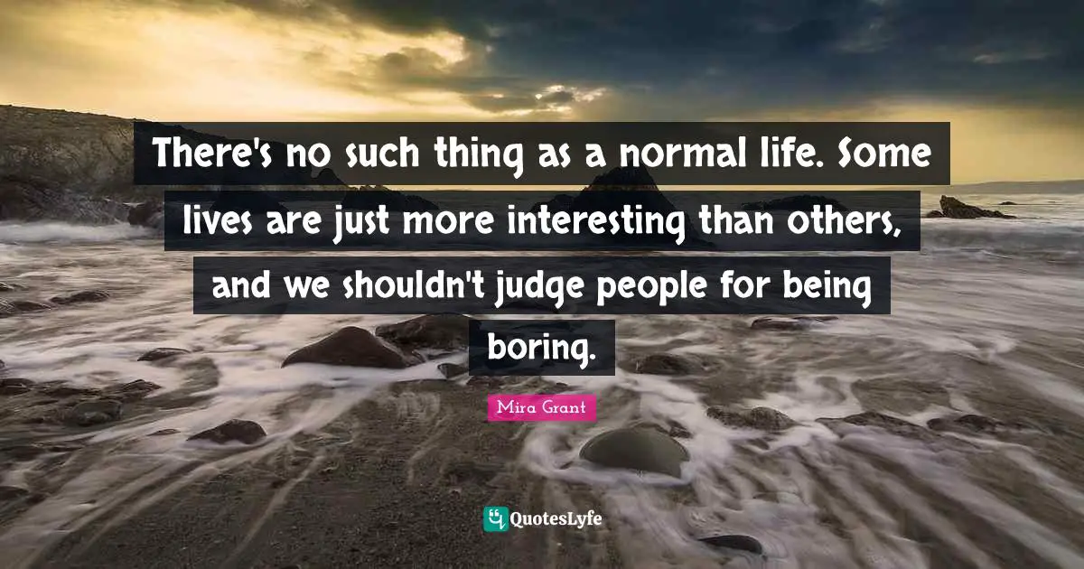 There's no such thing as a normal life. Some lives are just more interesting than others, and we shouldn't judge people for being boring.