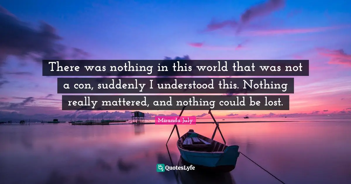 There was nothing in this world that was not a con, suddenly I understood this. Nothing really mattered, and nothing could be lost.