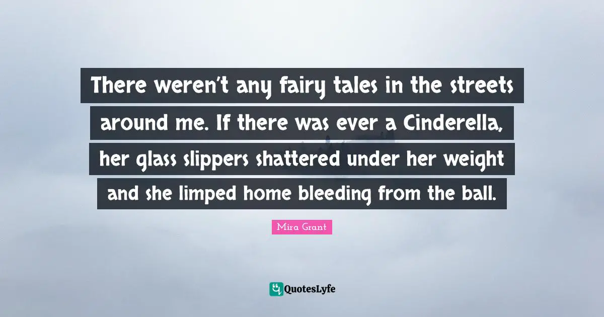 There weren’t any fairy tales in the streets around me. If there was ever a Cinderella, her glass slippers shattered under her weight and she limped home bleeding from the ball.