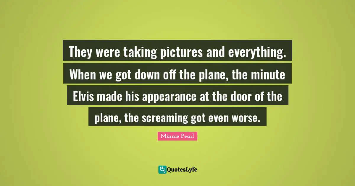 They were taking pictures and everything. When we got down off the plane, the minute Elvis made his appearance at the door of the plane, the screaming got even worse.