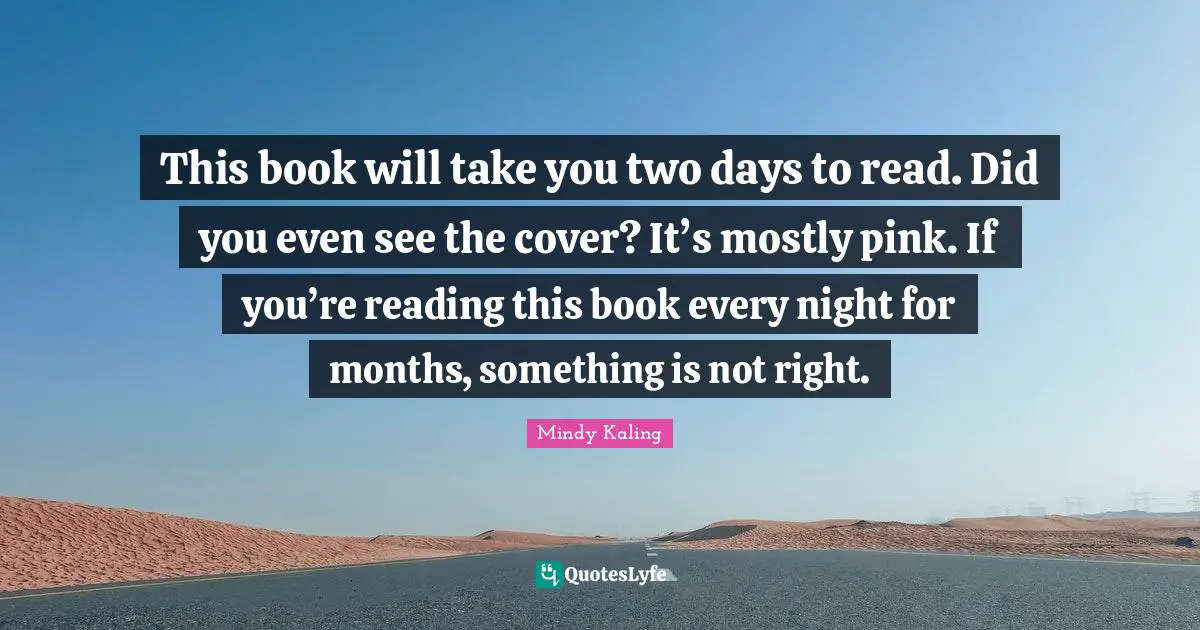 This book will take you two days to read. Did you even see the cover? It’s mostly pink. If you’re reading this book every night for months, something is not right.
