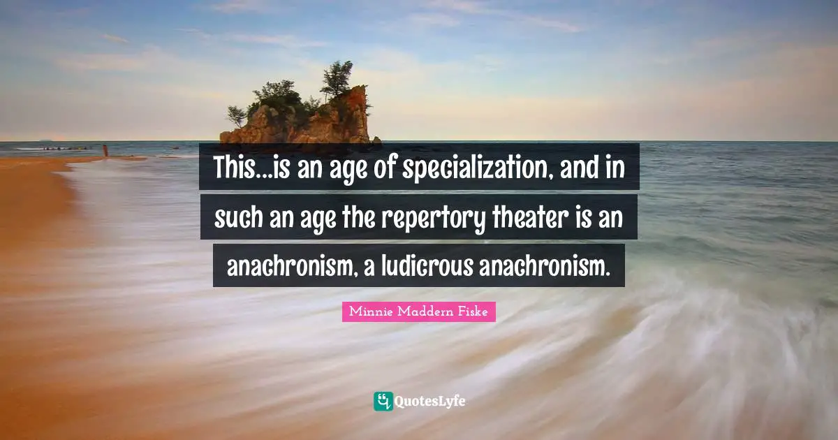 Theater Quotes: "This...is an age of specialization, and in such an age the repertory theater is an anachronism, a ludicrous anachronism."