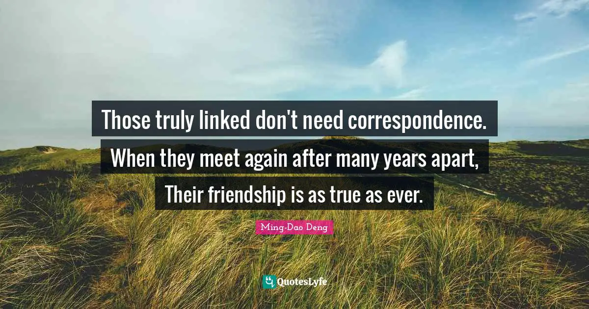 Linked Quotes: "Those truly linked don't need correspondence. When they meet again after many years apart, Their friendship is as true as ever."
