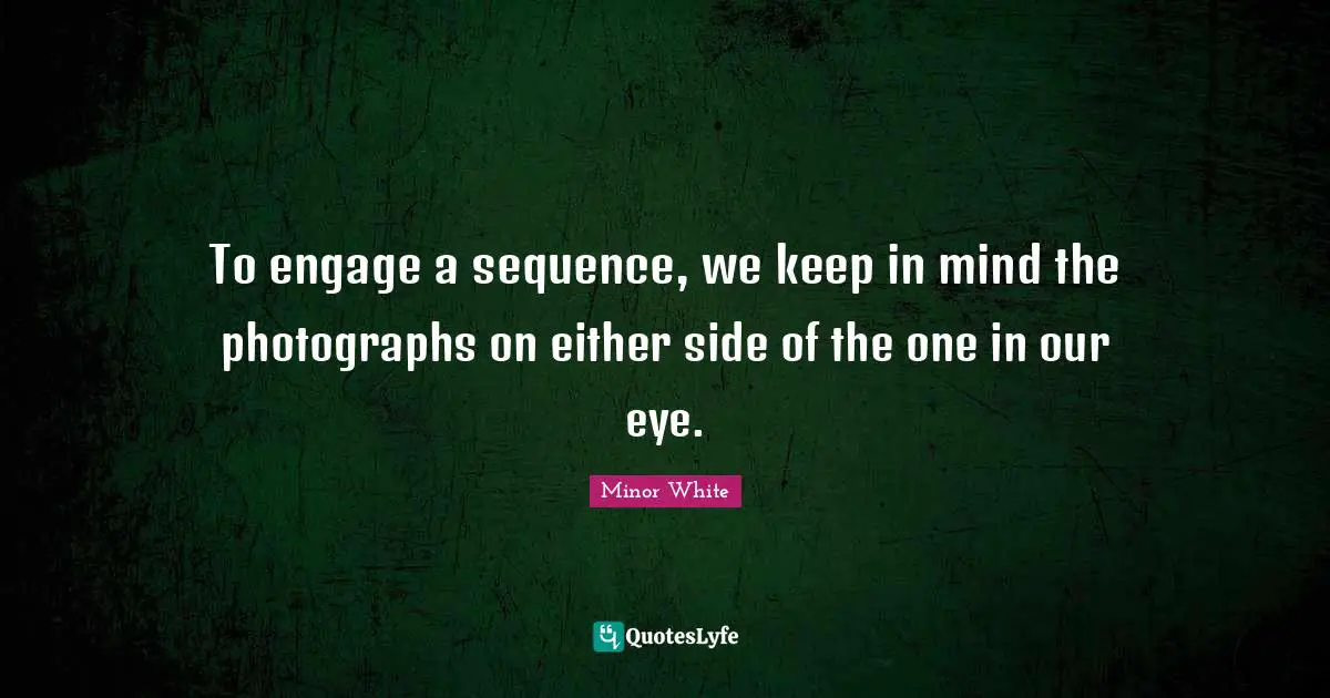 Sequence Quotes: "To engage a sequence, we keep in mind the photographs on either side of the one in our eye."