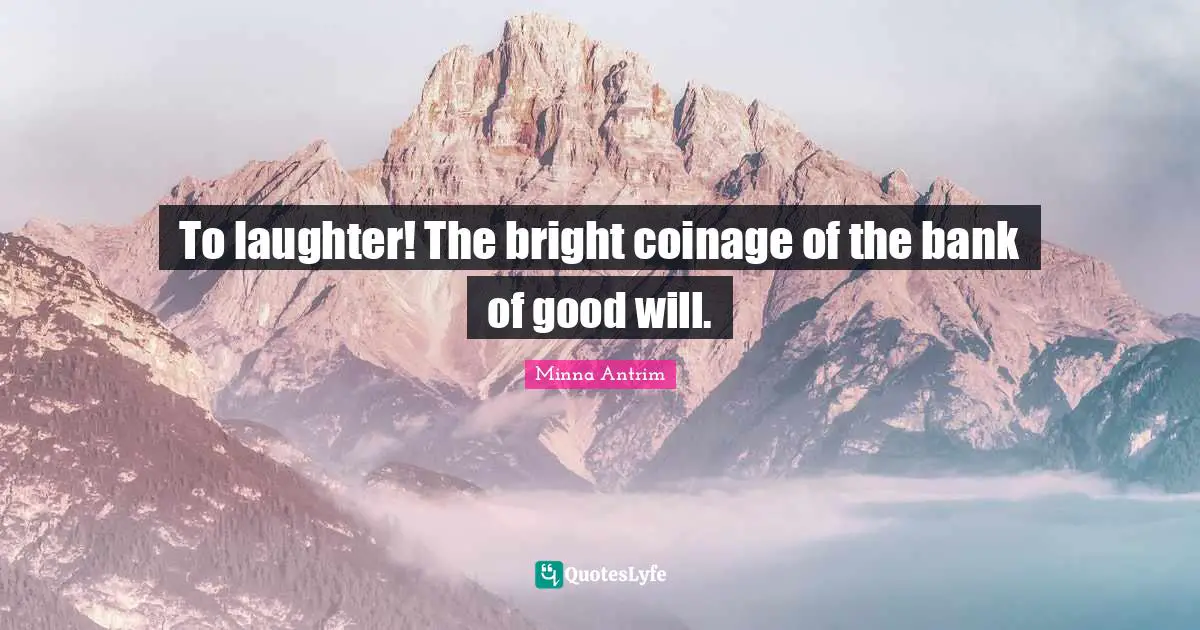 To laughter! The bright coinage of the bank of good will.