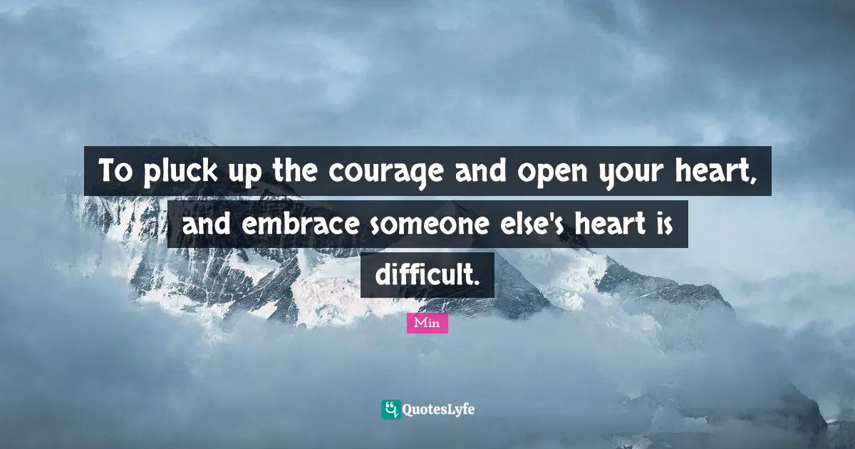 Min Quotes: "To pluck up the courage and open your heart, and embrace someone else's heart is difficult."