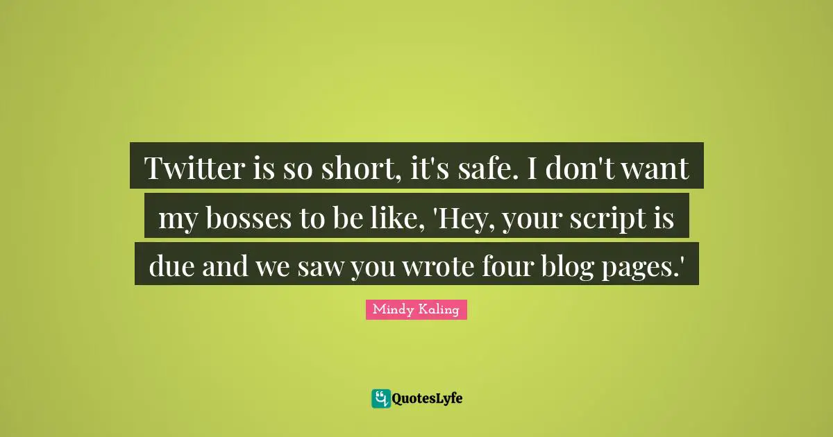 Twitter is so short, it's safe. I don't want my bosses to be like, 'Hey, your script is due and we saw you wrote four blog pages.'