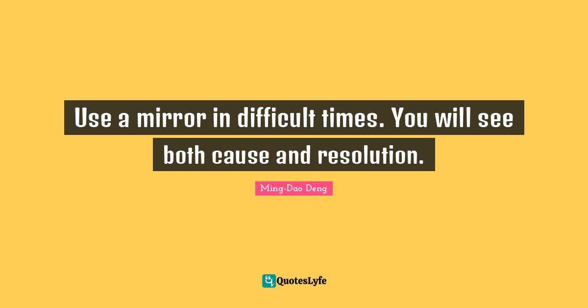 Difficult Times Quotes: "Use a mirror in difficult times. You will see both cause and resolution."