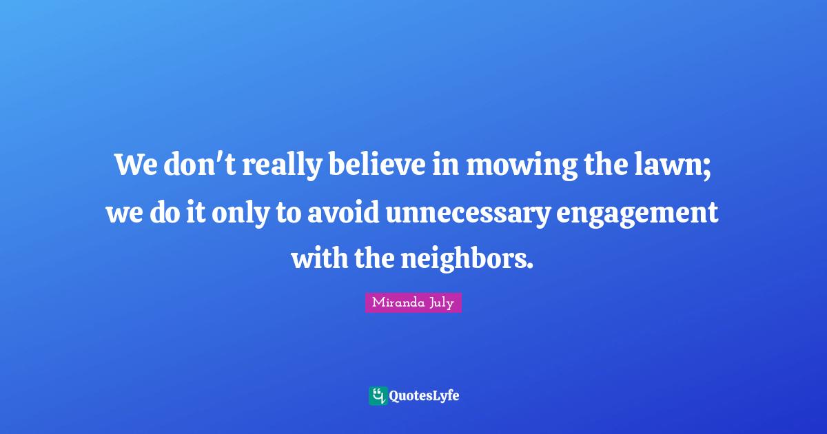 We don't really believe in mowing the lawn; we do it only to avoid unnecessary engagement with the neighbors.
