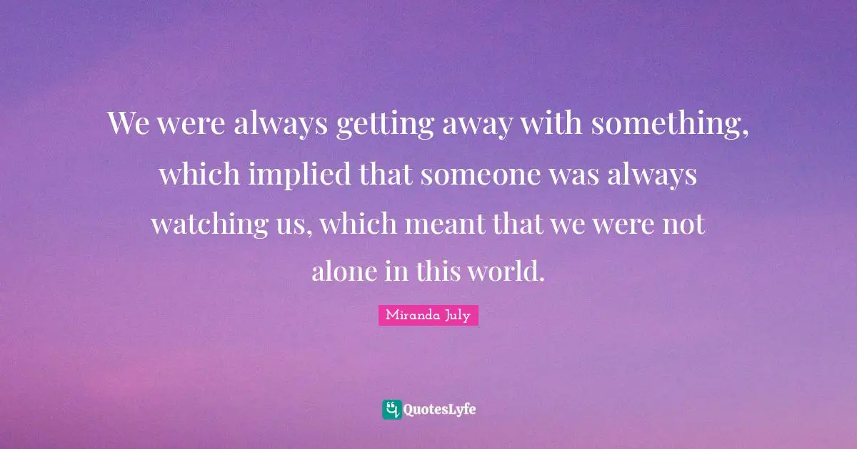 Implied Quotes: "We were always getting away with something, which implied that someone was always watching us, which meant that we were not alone in this world."