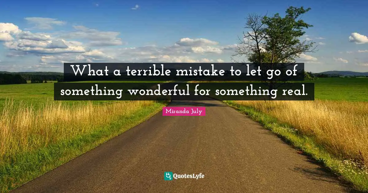 What a terrible mistake to let go of something wonderful for something real.