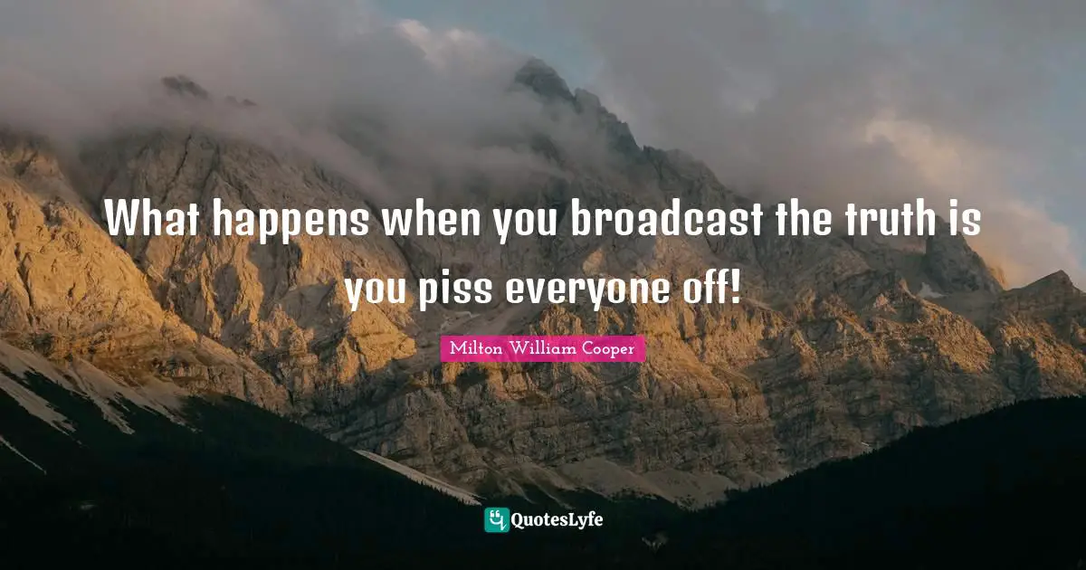 What happens when you broadcast the truth is you piss everyone off!
