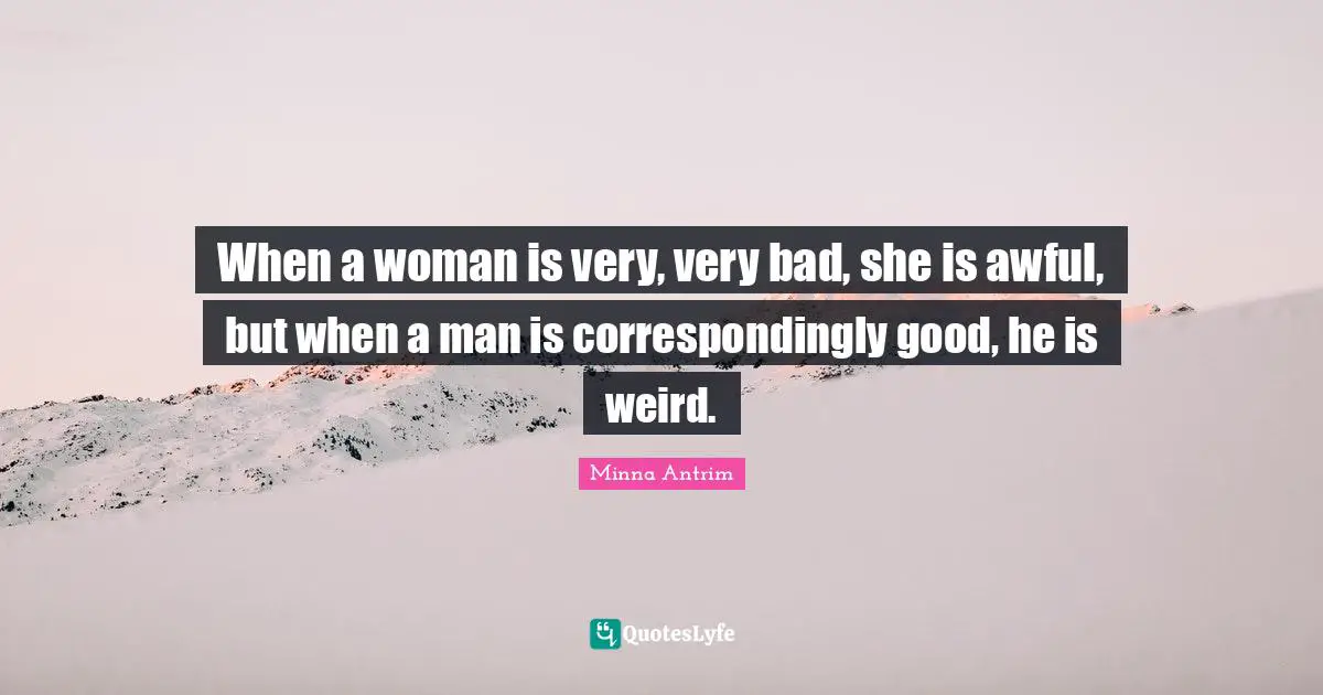 Minna Antrim Quotes: "When a woman is very, very bad, she is awful, but when a man is correspondingly good, he is weird."