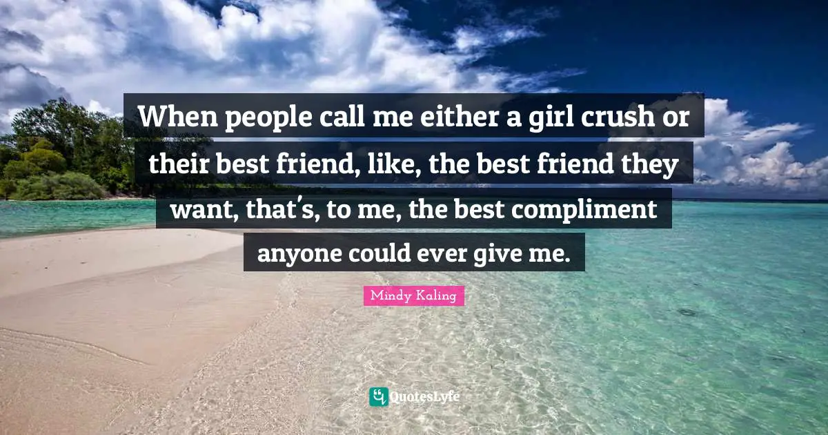 When people call me either a girl crush or their best friend, like, the best friend they want, that's, to me, the best compliment anyone could ever give me.
